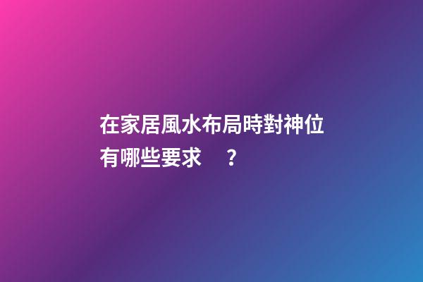 在家居風水布局時對神位有哪些要求？